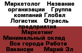 Маркетолог › Название организации ­ Группа компаний Глобал Логистик › Отрасль предприятия ­ Маркетинг › Минимальный оклад ­ 1 - Все города Работа » Вакансии   . Марий Эл респ.,Йошкар-Ола г.